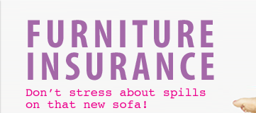 Furniture Insurance - Don't stress about spills on that new sofa. Furniture Insurance - Don't stress about spills on that new sofa.