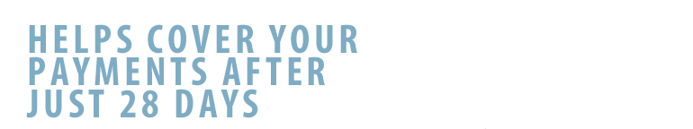 Helps cover your payments after just 28 days. Helps cover your payments after just 28 days.