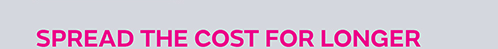 Spread the cost for longer Spread the cost for longer