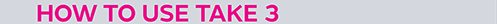 How to use Take 3 How to use Take 3